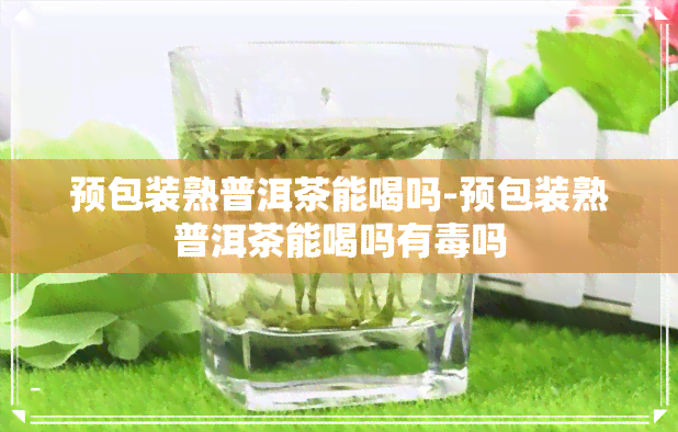 预包装熟普洱茶能喝吗-预包装熟普洱茶能喝吗有吗