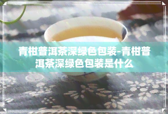 青柑普洱茶深绿色包装-青柑普洱茶深绿色包装是什么