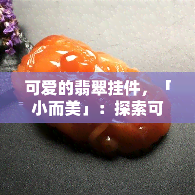 可爱的翡翠挂件，「小而美」：探索可爱翡翠挂件的魅力