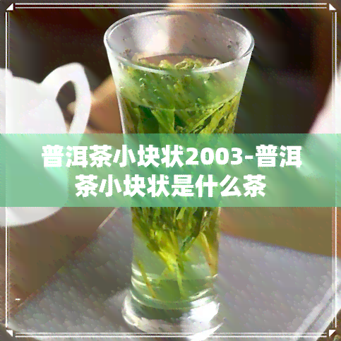 普洱茶小块状2003-普洱茶小块状是什么茶