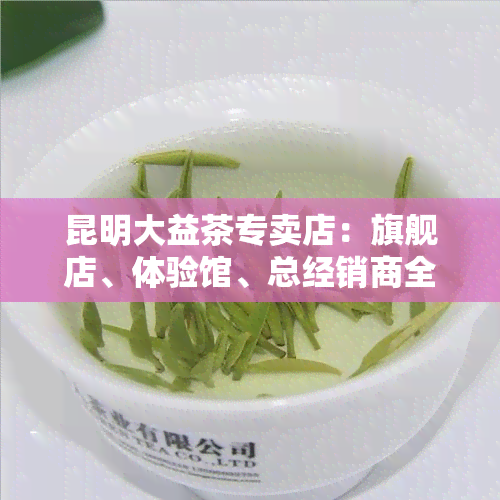 昆明大益茶专卖店：旗舰店、体验馆、总经销商全攻略