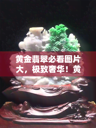 黄金翡翠必看图片大，极致奢华！黄金翡翠必看图片大，让你一饱眼福！