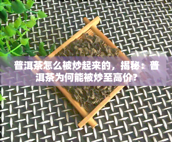 普洱茶怎么被炒起来的，揭秘：普洱茶为何能被炒至高价？