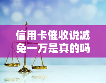 信用卡说减免一万是真的吗，揭秘真相：信用卡减免一万是否可信？