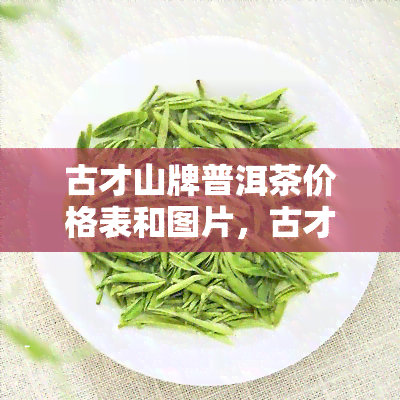 古才山牌普洱茶价格表和图片，古才山牌普洱茶价格表与图片一览