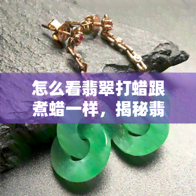 怎么看翡翠打蜡跟煮蜡一样，揭秘翡翠打蜡：与煮蜡有何不同？