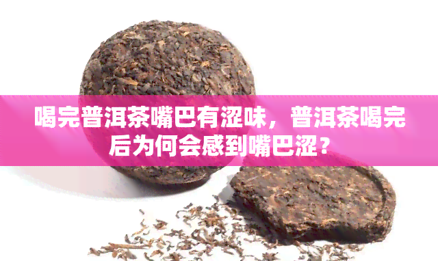 喝完普洱茶嘴巴有涩味，普洱茶喝完后为何会感到嘴巴涩？