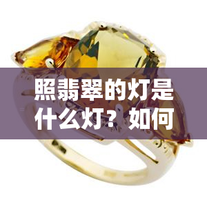 照翡翠的灯是什么灯？如何通过一杯水鉴别真伪？详细解析照翡翠的灯与灯泡种类，教你准确辨别翡翠真假