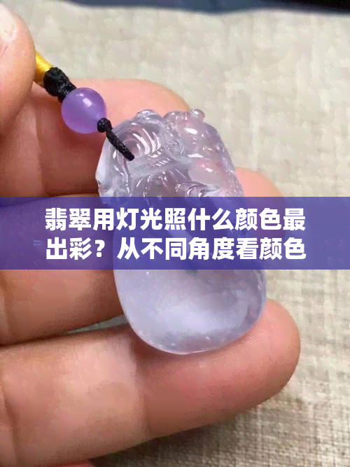 翡翠用灯光照什么颜色最出彩？从不同角度看颜色的变化