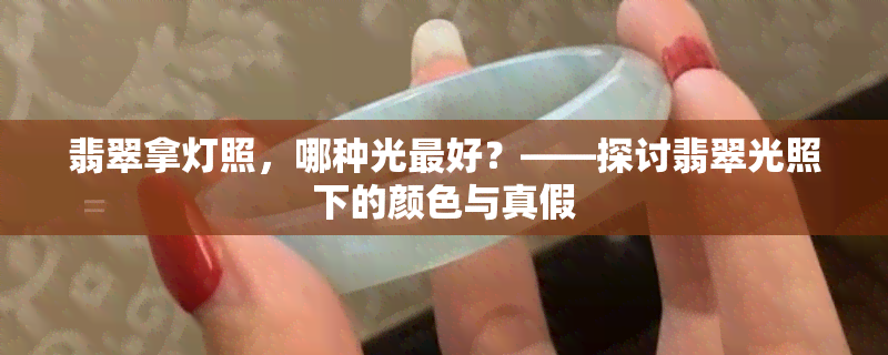 翡翠拿灯照，哪种光更好？——探讨翡翠光照下的颜色与真假