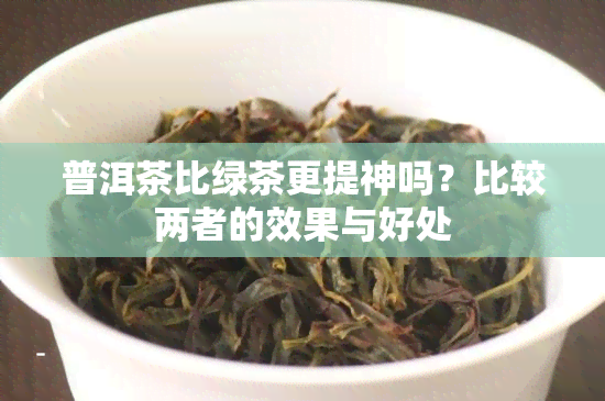 普洱茶比绿茶更提神吗？比较两者的效果与好处