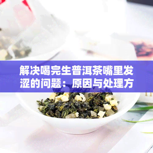 解决喝完生普洱茶嘴里发涩的问题：原因与处理方法