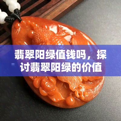 翡翠阳绿值钱吗，探讨翡翠阳绿的价值：它真的值钱吗？