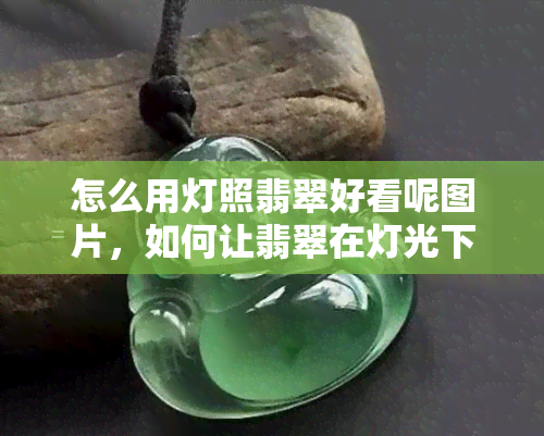 怎么用灯照翡翠好看呢图片，如何让翡翠在灯光下更显美艳？看图解析！