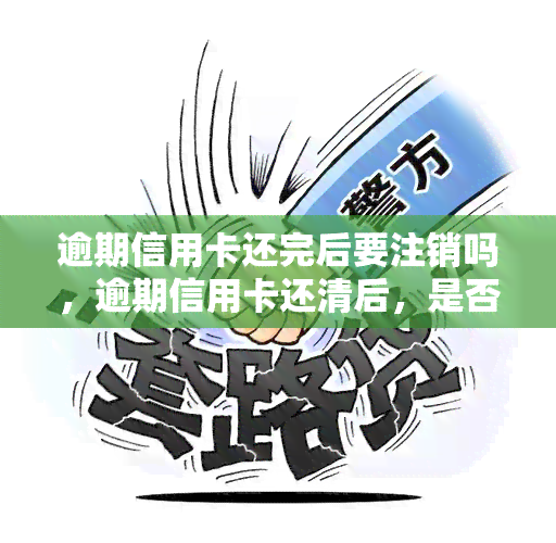 逾期信用卡还完后要注销吗，逾期信用卡还清后，是否需要进行注销？