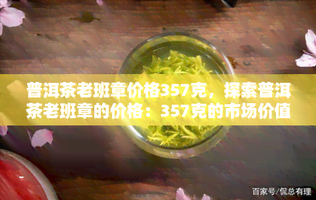 普洱茶老班章价格357克，探索普洱茶老班章的价格：357克的市场价值解析