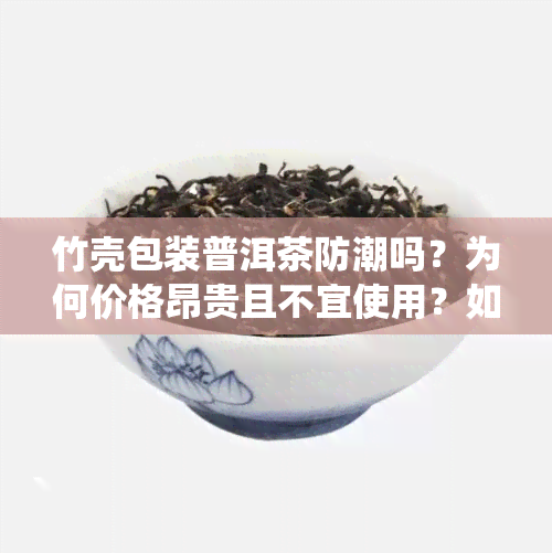 竹壳包装普洱茶防潮吗？为何价格昂贵且不宜使用？如何防止蛀虫影响？