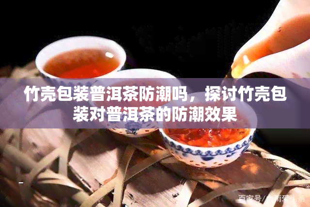 竹壳包装普洱茶防潮吗，探讨竹壳包装对普洱茶的防潮效果