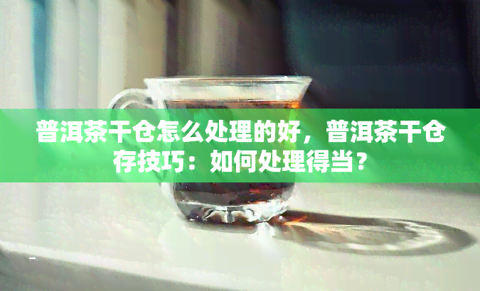 普洱茶干仓怎么处理的好，普洱茶干仓存技巧：如何处理得当？