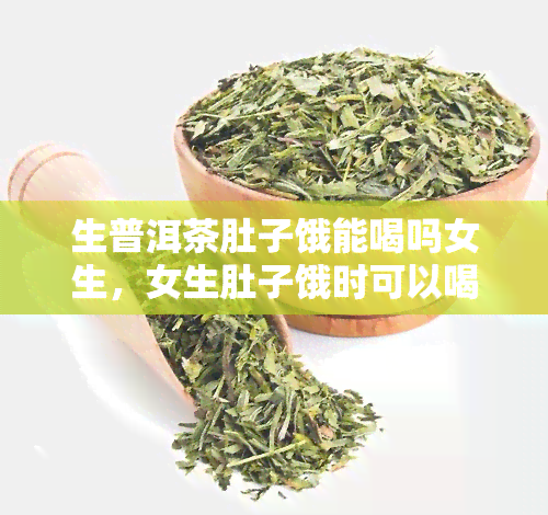 生普洱茶肚子饿能喝吗女生，女生肚子饿时可以喝生普洱茶吗？