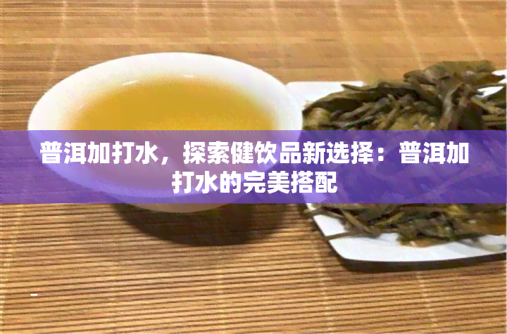 普洱加打水，探索健饮品新选择：普洱加打水的完美搭配