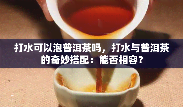 打水可以泡普洱茶吗，打水与普洱茶的奇妙搭配：能否相容？