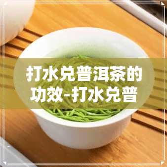 打水兑普洱茶的功效-打水兑普洱茶的功效与作用