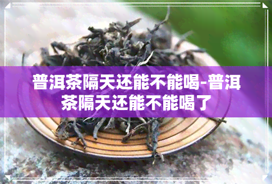 普洱茶隔天还能不能喝-普洱茶隔天还能不能喝了