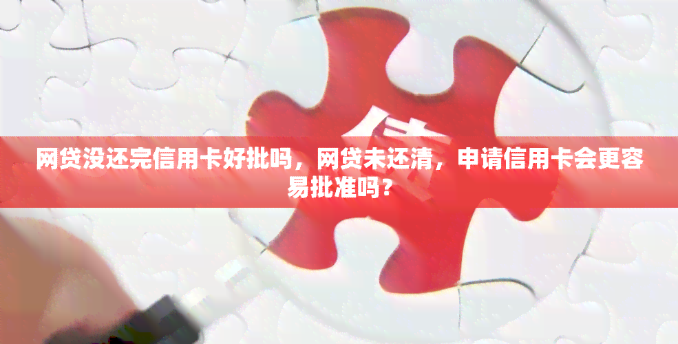 网贷没还完信用卡好批吗，网贷未还清，申请信用卡会更容易批准吗？