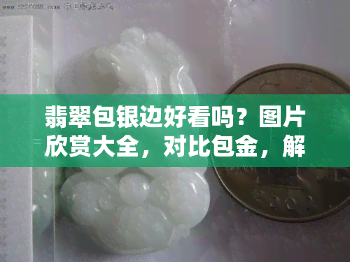 翡翠包银边好看吗？图片欣赏大全，对比包金，解析优缺点