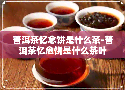 普洱茶忆念饼是什么茶-普洱茶忆念饼是什么茶叶