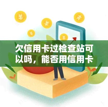 欠信用卡过检查站可以吗，能否用信用卡支付过安检费用？