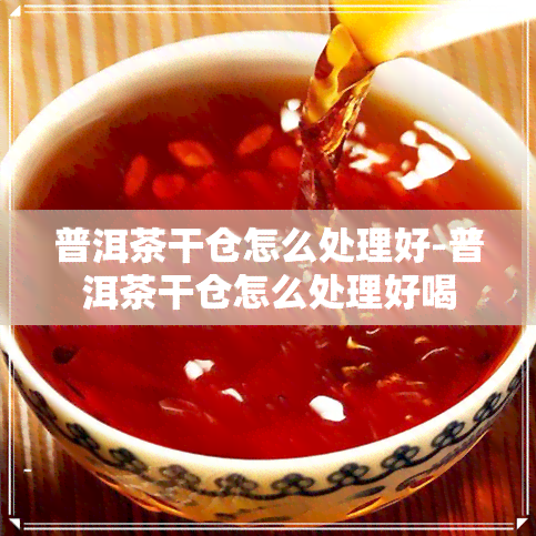 普洱茶干仓怎么处理好-普洱茶干仓怎么处理好喝