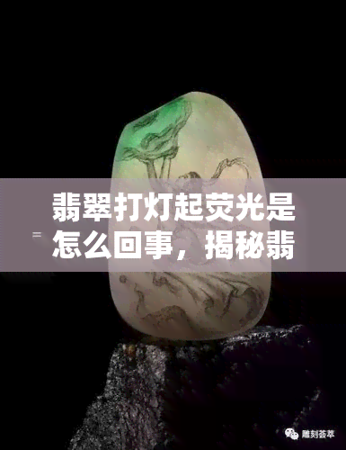 翡翠打灯起荧光是怎么回事，揭秘翡翠打灯起荧光现象的原因和特点