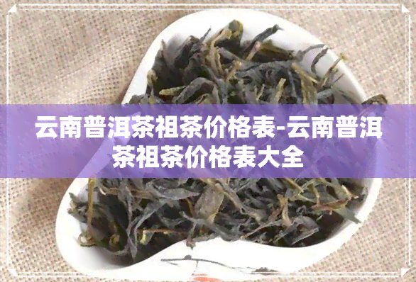 云南普洱茶祖茶价格表-云南普洱茶祖茶价格表大全