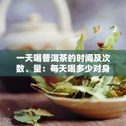 一天喝普洱茶的时间及次数、量：每天喝多少对身体有益？