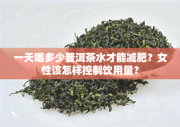 一天喝多少普洱茶水才能减肥？女性该怎样控制饮用量？