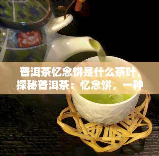 普洱茶忆念饼是什么茶叶，探秘普洱茶：忆念饼，一种独特的茶叶品种