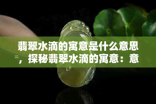 翡翠水滴的寓意是什么意思，探秘翡翠水滴的寓意：意义深远的宝石象征