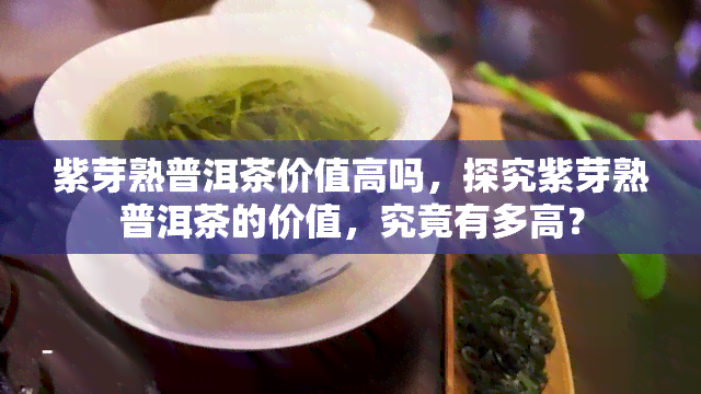 紫芽熟普洱茶价值高吗，探究紫芽熟普洱茶的价值，究竟有多高？