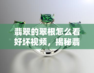 翡翠的翠根怎么看好坏视频，揭秘翡翠翠根好坏：视频解析选购技巧