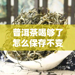 普洱茶喝够了怎么保存不变质，如何保存普洱茶以防止变质？