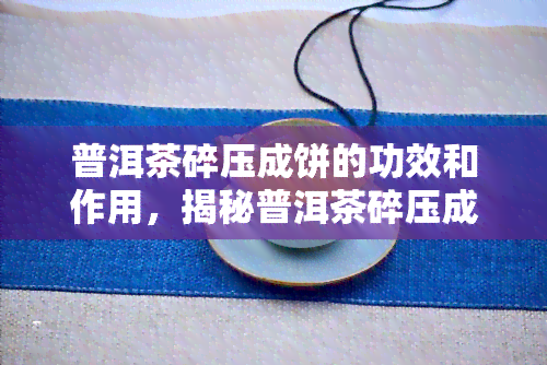 普洱茶碎压成饼的功效和作用，揭秘普洱茶碎压成饼的神奇功效与作用！