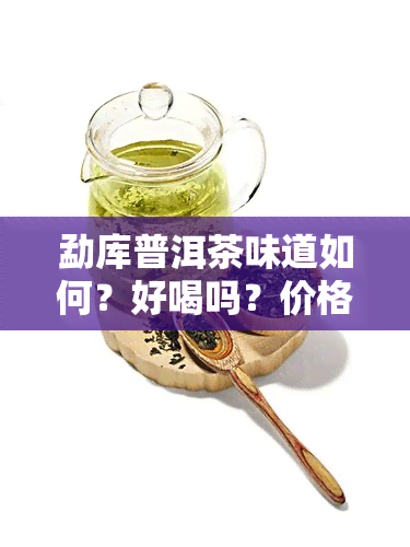 勐库普洱茶味道如何？好喝吗？价格多少？