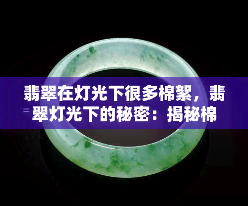 翡翠在灯光下很多棉絮，翡翠灯光下的秘密：揭秘棉絮现象