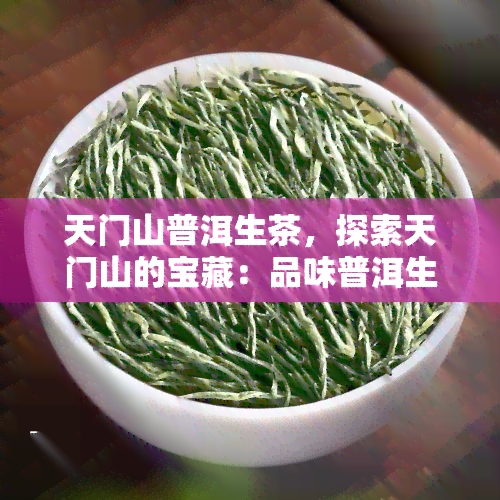 天门山普洱生茶，探索天门山的宝藏：品味普洱生茶的独特魅力