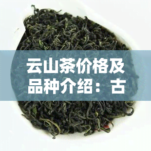 云山茶价格及品种介绍：古树茶、普洱茶，所属茶区解析