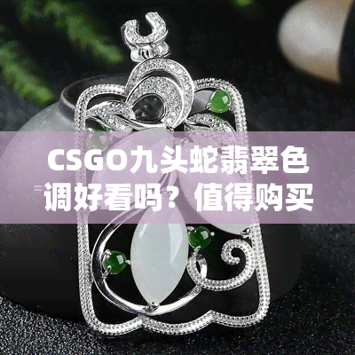 CSGO九头蛇翡翠色调好看吗？值得购买吗？如何评价其崭新手套价格及磨损情况？