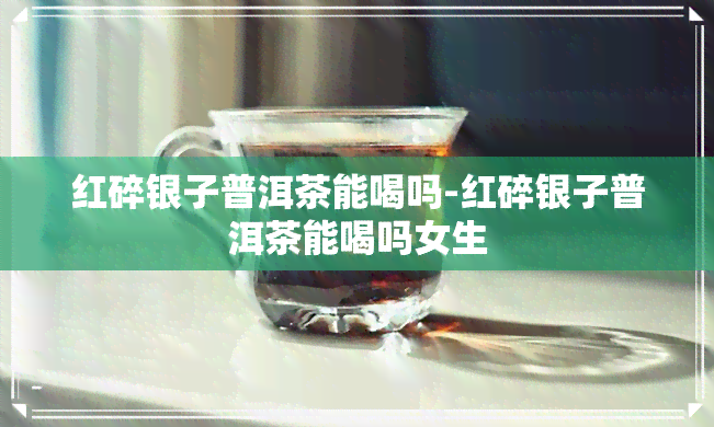 红碎银子普洱茶能喝吗-红碎银子普洱茶能喝吗女生