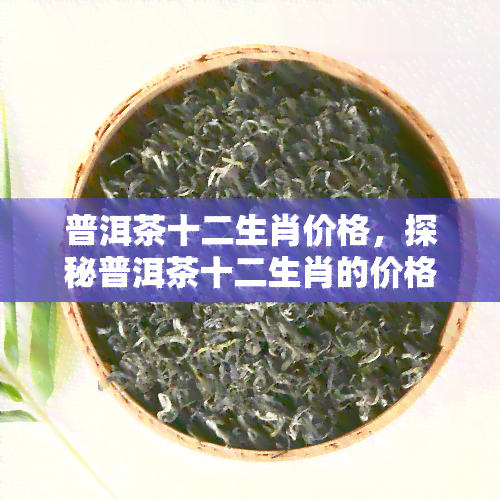 普洱茶十二生肖价格，探秘普洱茶十二生肖的价格，一为快！